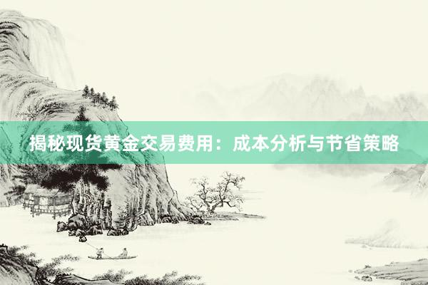 揭秘现货黄金交易费用：成本分析与节省策略