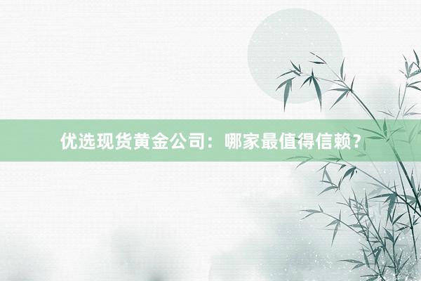 优选现货黄金公司：哪家最值得信赖？