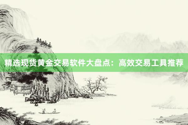 精选现货黄金交易软件大盘点：高效交易工具推荐