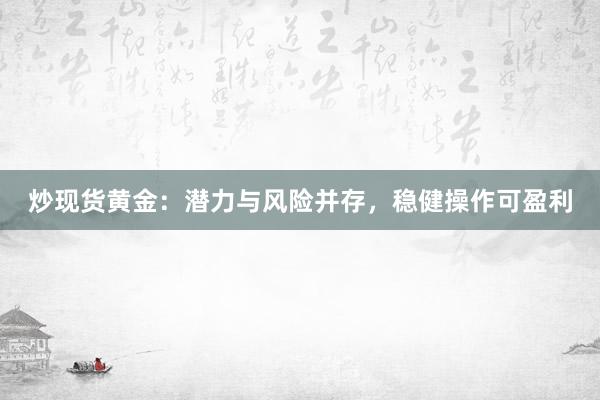 炒现货黄金：潜力与风险并存，稳健操作可盈利