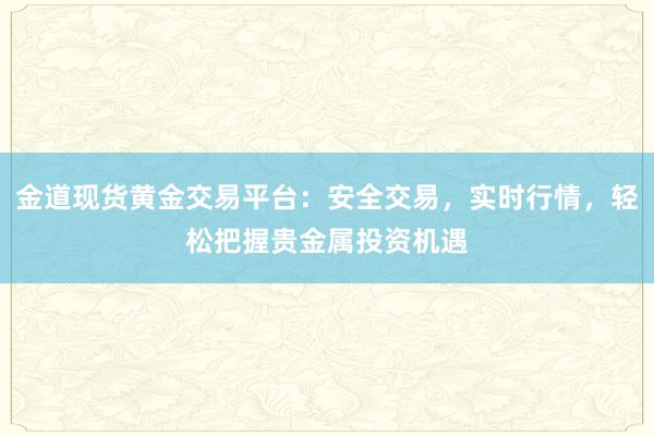 金道现货黄金交易平台：安全交易，实时行情，轻松把握贵金属投资机遇