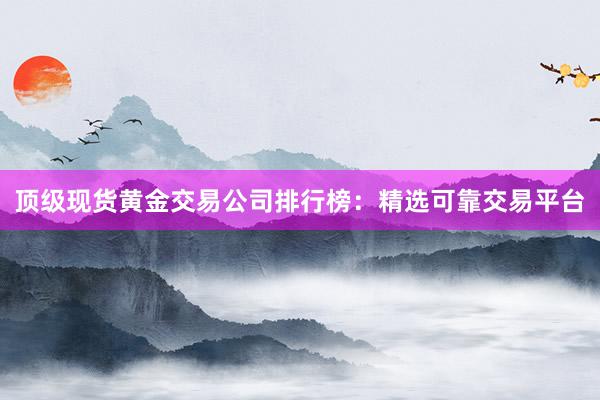 顶级现货黄金交易公司排行榜：精选可靠交易平台
