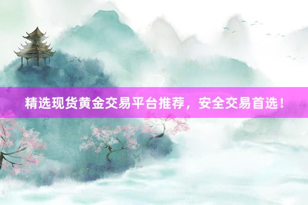 精选现货黄金交易平台推荐，安全交易首选！