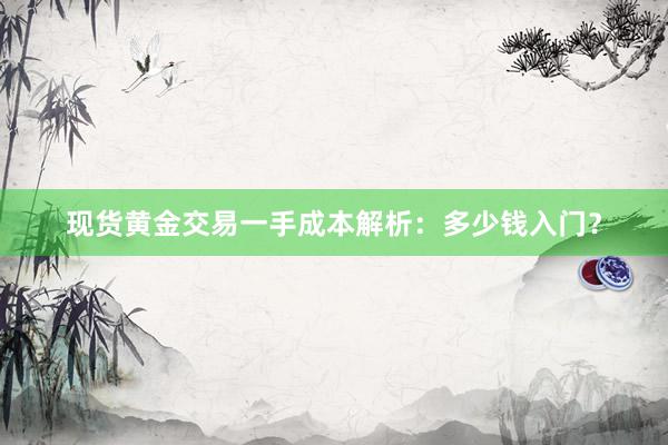 现货黄金交易一手成本解析：多少钱入门？