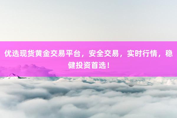 优选现货黄金交易平台，安全交易，实时行情，稳健投资首选！
