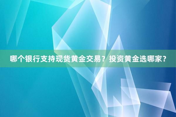 哪个银行支持现货黄金交易？投资黄金选哪家？