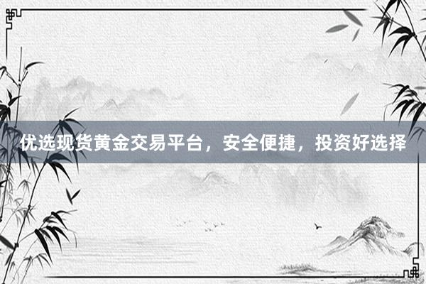 优选现货黄金交易平台，安全便捷，投资好选择