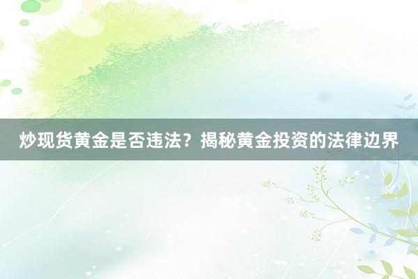 炒现货黄金是否违法？揭秘黄金投资的法律边界