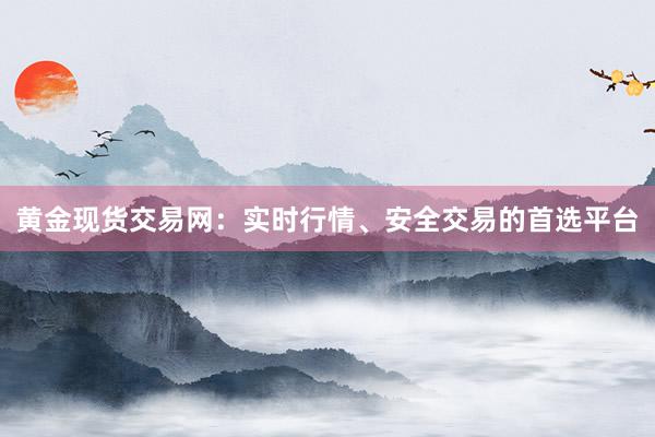 黄金现货交易网：实时行情、安全交易的首选平台