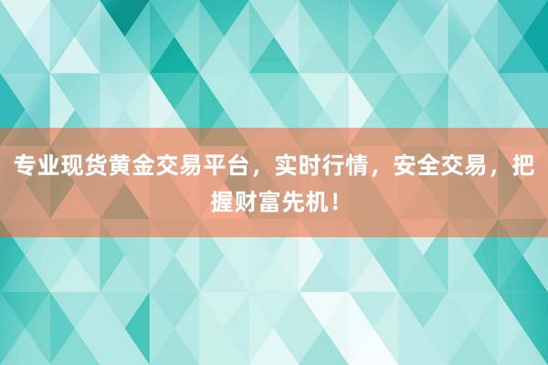 专业现货黄金交易平台，实时行情，安全交易，把握财富先机！