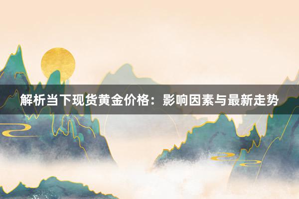 解析当下现货黄金价格：影响因素与最新走势