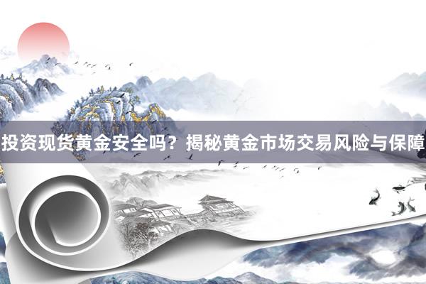 投资现货黄金安全吗？揭秘黄金市场交易风险与保障