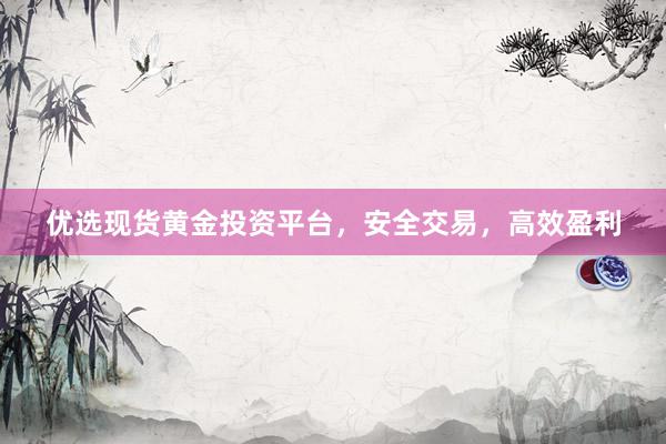 优选现货黄金投资平台，安全交易，高效盈利