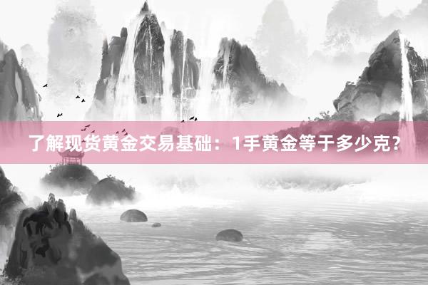 了解现货黄金交易基础：1手黄金等于多少克？