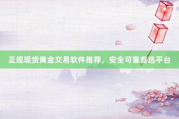 正规现货黄金交易软件推荐，安全可靠首选平台