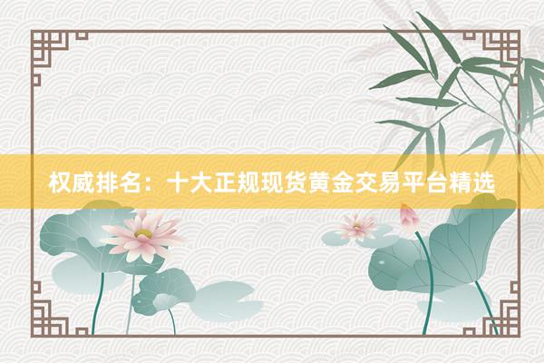 权威排名：十大正规现货黄金交易平台精选