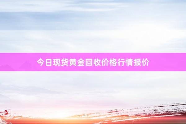 今日现货黄金回收价格行情报价
