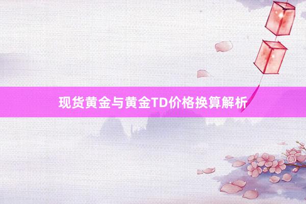 现货黄金与黄金TD价格换算解析
