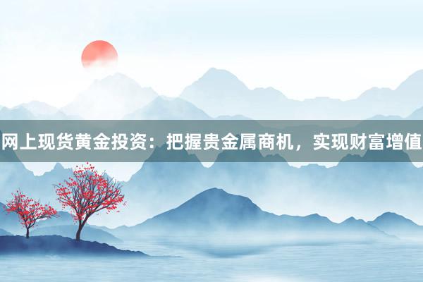 网上现货黄金投资：把握贵金属商机，实现财富增值