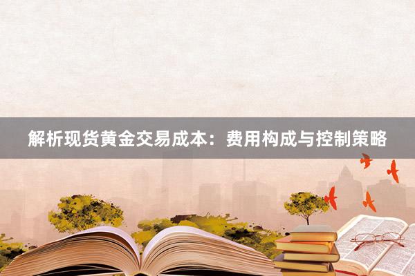 解析现货黄金交易成本：费用构成与控制策略