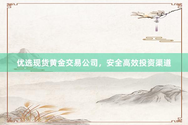 优选现货黄金交易公司，安全高效投资渠道