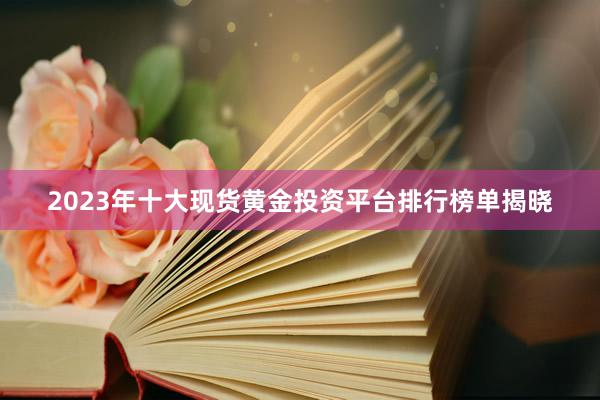 2023年十大现货黄金投资平台排行榜单揭晓