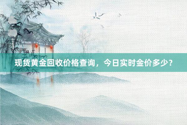 现货黄金回收价格查询，今日实时金价多少？