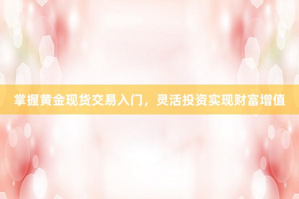 掌握黄金现货交易入门，灵活投资实现财富增值