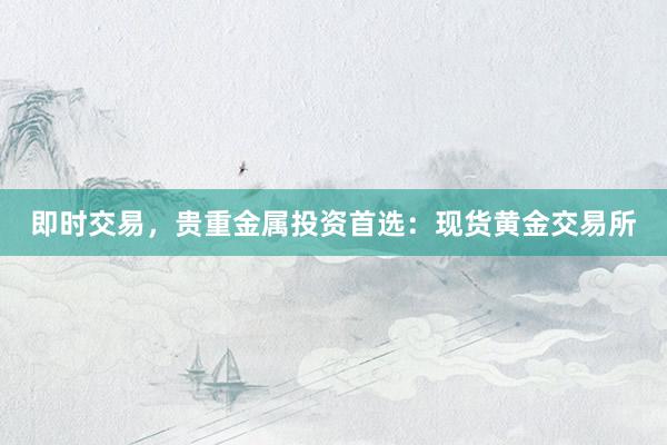 即时交易，贵重金属投资首选：现货黄金交易所
