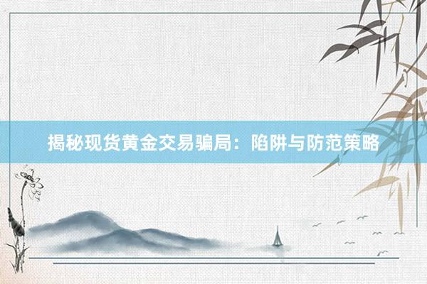 揭秘现货黄金交易骗局：陷阱与防范策略