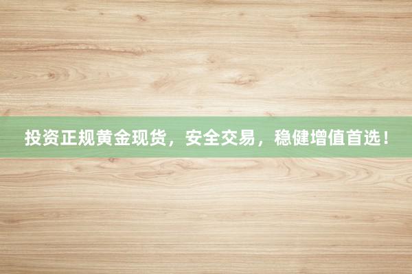 投资正规黄金现货，安全交易，稳健增值首选！