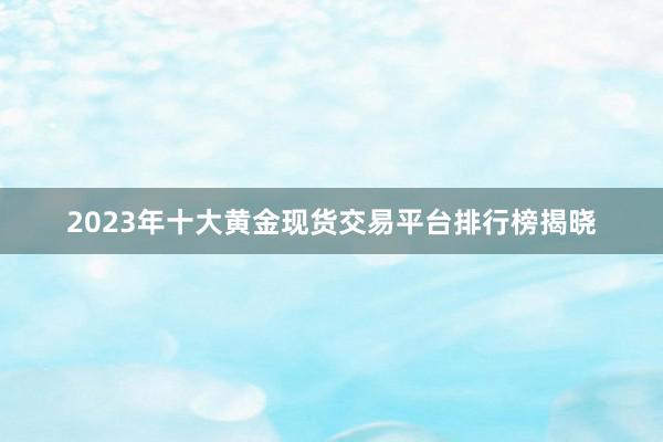 2023年十大黄金现货交易平台排行榜揭晓