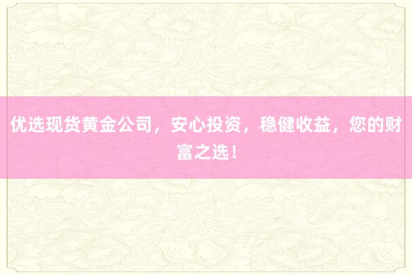 优选现货黄金公司，安心投资，稳健收益，您的财富之选！