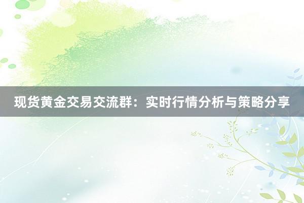 现货黄金交易交流群：实时行情分析与策略分享