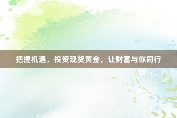 把握机遇，投资现货黄金，让财富与你同行