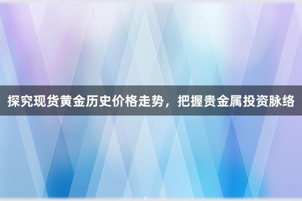 探究现货黄金历史价格走势，把握贵金属投资脉络