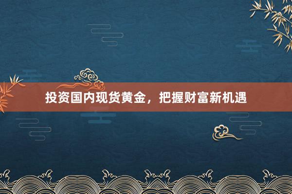 投资国内现货黄金，把握财富新机遇