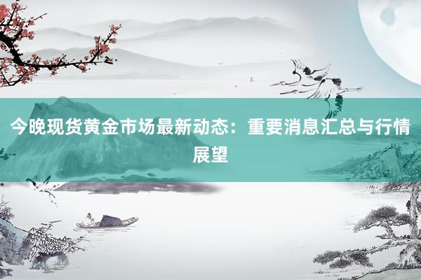 今晚现货黄金市场最新动态：重要消息汇总与行情展望