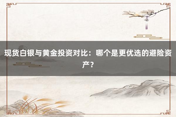 现货白银与黄金投资对比：哪个是更优选的避险资产？