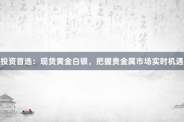 投资首选：现货黄金白银，把握贵金属市场实时机遇
