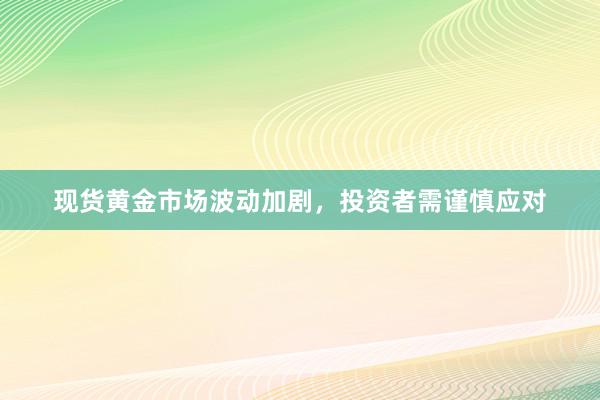 现货黄金市场波动加剧，投资者需谨慎应对