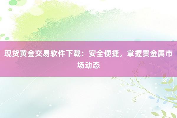 现货黄金交易软件下载：安全便捷，掌握贵金属市场动态