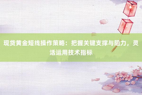 现货黄金短线操作策略：把握关键支撑与阻力，灵活运用技术指标