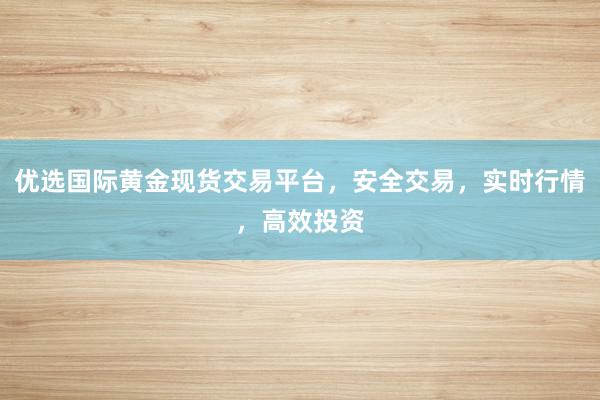 优选国际黄金现货交易平台，安全交易，实时行情，高效投资
