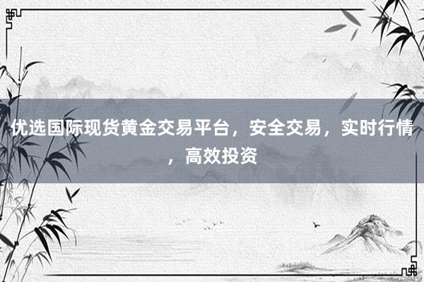 优选国际现货黄金交易平台，安全交易，实时行情，高效投资