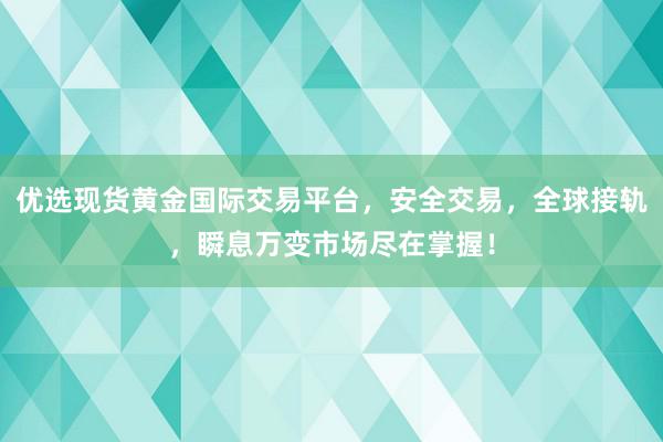 优选现货黄金国际交易平台，安全交易，全球接轨，瞬息万变市场尽在掌握！