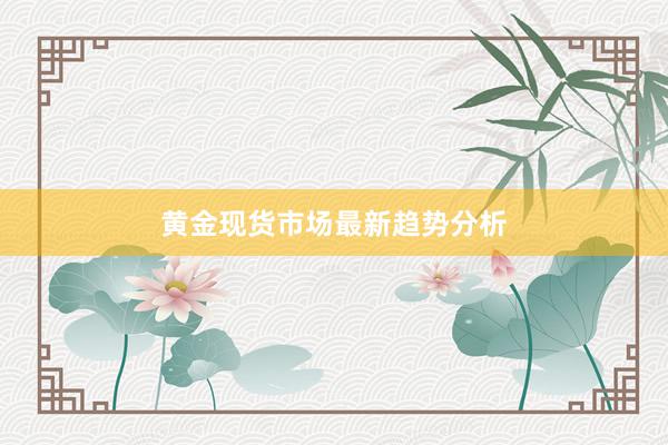 黄金现货市场最新趋势分析