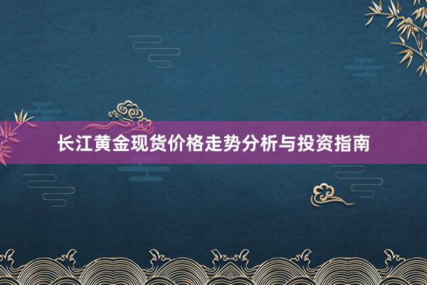 长江黄金现货价格走势分析与投资指南