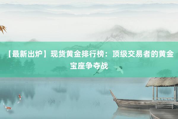 【最新出炉】现货黄金排行榜：顶级交易者的黄金宝座争夺战