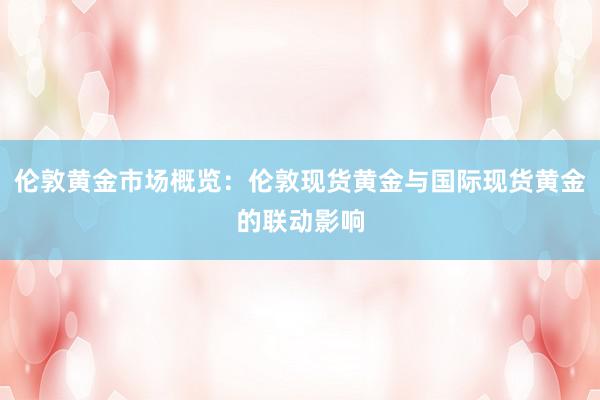 伦敦黄金市场概览：伦敦现货黄金与国际现货黄金的联动影响
